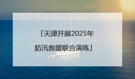天津开展2025年防汛救援联合演练