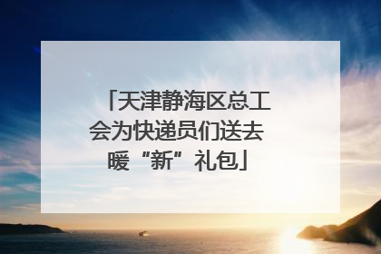 天津静海区总工会为快递员们送去暖“新”礼包