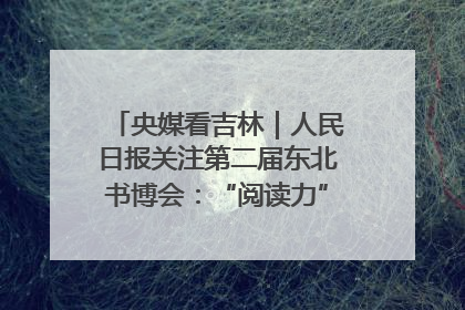 央媒看吉林｜人民日报关注第二届东北书博会：“阅读力”也是“发展力”