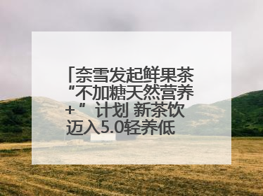 奈雪发起鲜果茶“不加糖天然营养＋”计划 新茶饮迈入5.0轻养低负担时代