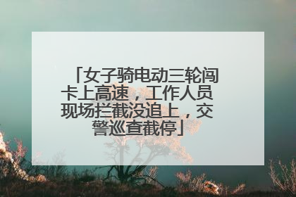 女子骑电动三轮闯卡上高速，工作人员现场拦截没追上，交警巡查截停