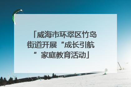 威海市环翠区竹岛街道开展“成长引航”家庭教育活动