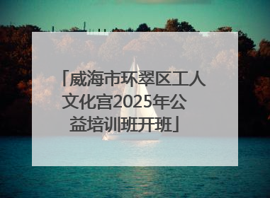 威海市环翠区工人文化宫2025年公益培训班开班