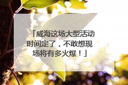 威海这场大型活动时间定了，不敢想现场将有多火爆！