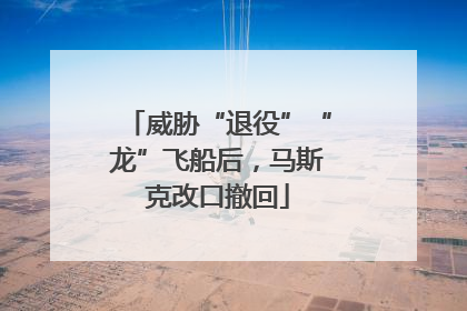 威胁“退役”“龙”飞船后，马斯克改口撤回