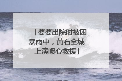 婆婆出院时被困暴雨中，黄石全城上演暖心救援