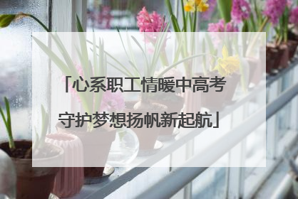 心系职工情暖中高考 守护梦想扬帆新起航