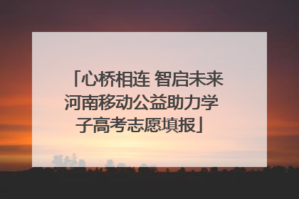 心桥相连 智启未来 河南移动公益助力学子高考志愿填报