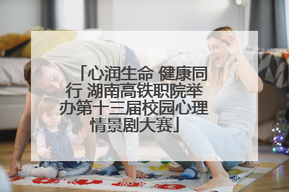 心润生命 健康同行 湖南高铁职院举办第十三届校园心理情景剧大赛