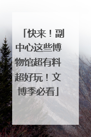 快来！副中心这些博物馆超有料超好玩！文博季必看