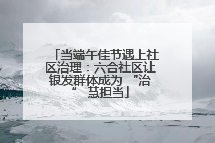 当端午佳节遇上社区治理：六合社区让银发群体成为 “治” 慧担当