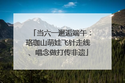 当六一邂逅端午：珞珈山萌娃飞针走线、唱念做打传非遗