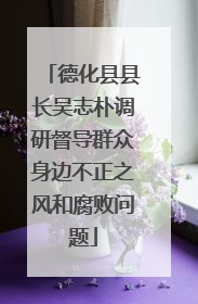 德化县县长吴志朴调研督导群众身边不正之风和腐败问题