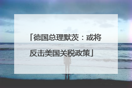 德国总理默茨：或将反击美国关税政策