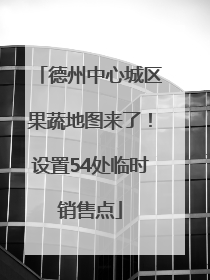 德州中心城区果蔬地图来了！设置54处临时销售点