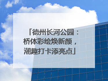 德州长河公园：桥体彩绘焕新颜，潮趣打卡添亮点
