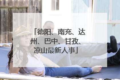 德阳、南充、达州、巴中、甘孜、凉山最新人事