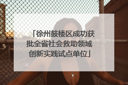 徐州鼓楼区成功获批全省社会救助领域创新实践试点单位