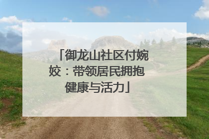 御龙山社区付婉姣：带领居民拥抱健康与活力
