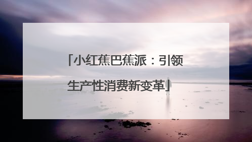 小红蕉巴蕉派：引领生产性消费新变革