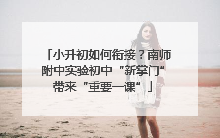 小升初如何衔接？南师附中实验初中“新掌门”带来“重要一课”