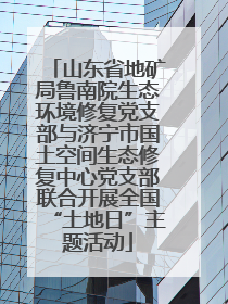 山东省地矿局鲁南院生态环境修复党支部与济宁市国土空间生态修复中心党支部联合开展全国“土地日”主题活动