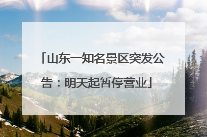 山东一知名景区突发公告：明天起暂停营业