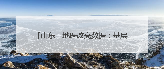 山东三地医改亮数据：基层诊疗量最高达77.4%