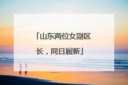 山东两位女副区长，同日履新