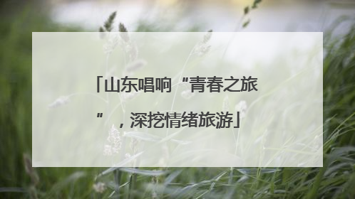山东唱响“青春之旅”，深挖情绪旅游