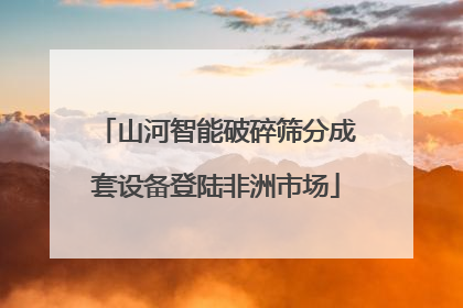 山河智能破碎筛分成套设备登陆非洲市场