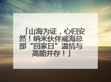 山海为证，心归安然！纳米伙伴威海总部“回家日”温情与高能并存！