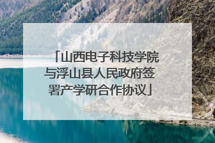 山西电子科技学院与浮山县人民政府签署产学研合作协议