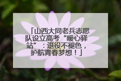 山西大同老兵志愿队设立高考“暖心驿站”：退役不褪色，护航青春梦想！