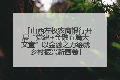 山西左权农商银行开展“党建+金融五篇大文章”以金融之力绘就乡村振兴新画卷