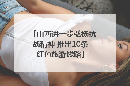 山西进一步弘扬抗战精神 推出10条红色旅游线路