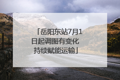 岳阳东站7月1日起调图有变化 持续赋能运输