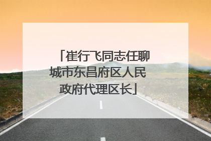 崔行飞同志任聊城市东昌府区人民政府代理区长