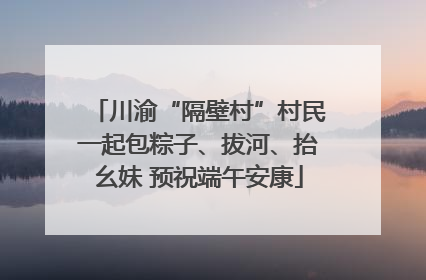 川渝“隔壁村”村民一起包粽子、拔河、抬幺妹 预祝端午安康