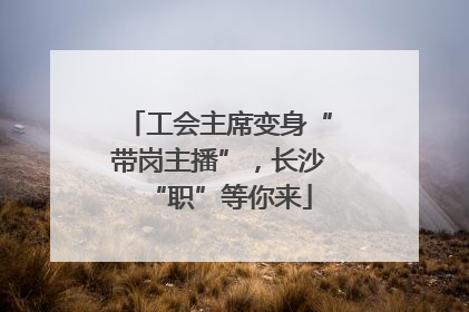 工会主席变身“带岗主播”，长沙“职”等你来