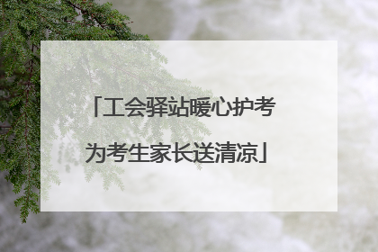 工会驿站暖心护考 为考生家长送清凉