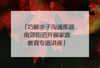 巧解亲子沟通难题 南郊街道开展家庭教育专题讲座