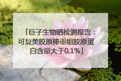 巨子生物晒检测报告：可复美胶原棒重组胶原蛋白含量大于0.1%