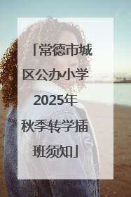 常德市城区公办小学2025年秋季转学插班须知