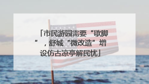 市民游园需要“歇脚”，舒城“微改造”增设仿古凉亭解民忧