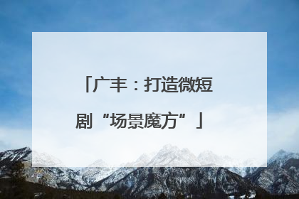 广丰：打造微短剧“场景魔方”