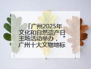 广州2025年文化和自然遗产日主场活动举办，“广州十大文物地标”公布
