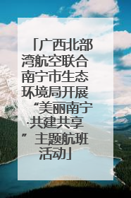 广西北部湾航空联合南宁市生态环境局开展“美丽南宁·共建共享”主题航班活动