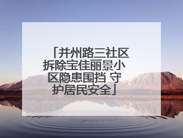 并州路三社区拆除宝佳丽景小区隐患围挡 守护居民安全