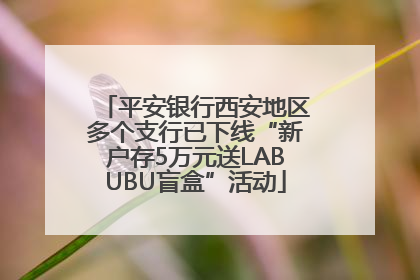 平安银行西安地区多个支行已下线“新户存5万元送LABUBU盲盒”活动